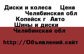 Диски и колеса. › Цена ­ 15 000 - Челябинская обл., Копейск г. Авто » Шины и диски   . Челябинская обл.